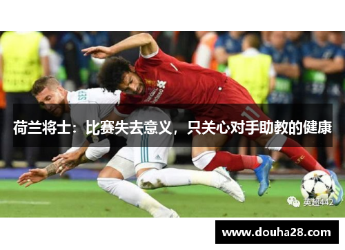 荷兰将士：比赛失去意义，只关心对手助教的健康