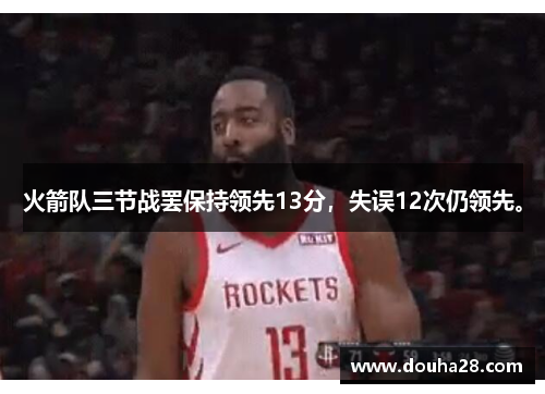 火箭队三节战罢保持领先13分，失误12次仍领先。