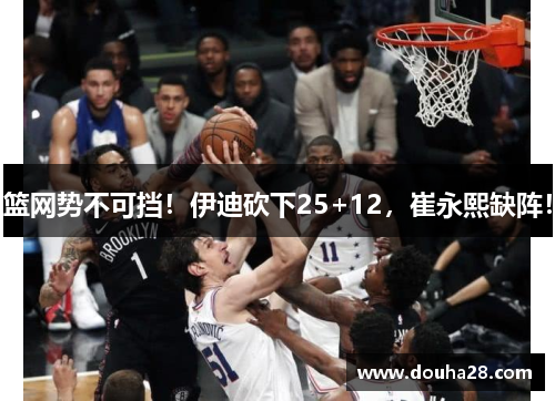 篮网势不可挡！伊迪砍下25+12，崔永熙缺阵！