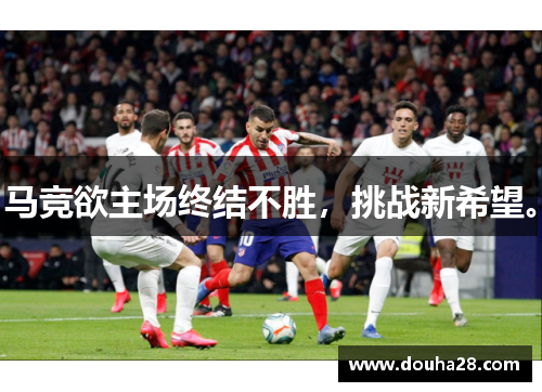马竞欲主场终结不胜，挑战新希望。