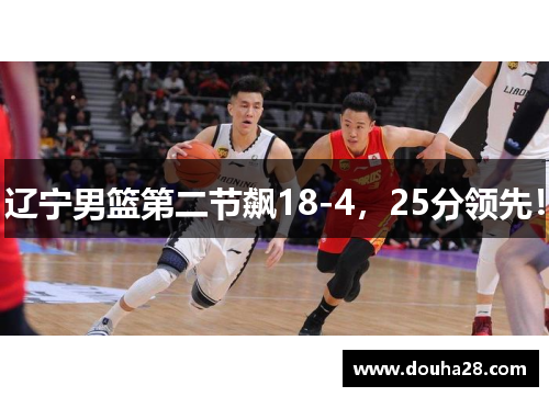 辽宁男篮第二节飙18-4，25分领先！