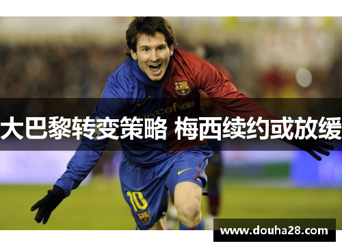 大巴黎转变策略 梅西续约或放缓