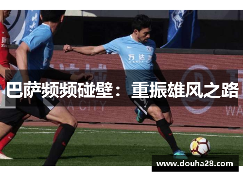 巴萨频频碰壁：重振雄风之路